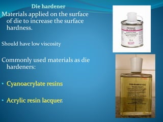 Die hardener
Materials applied on the surface
of die to increase the surface
hardness.
Should have low viscosity
Commonly used materials as die
hardeners:
• Cyanoacrylate resins
• Acrylic resin lacquer.
 