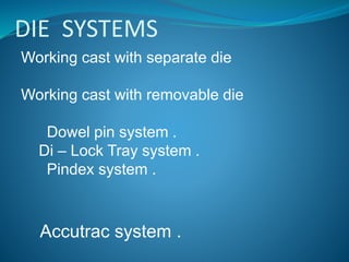 DIE SYSTEMS
Working cast with separate die
Working cast with removable die
Dowel pin system .
Di – Lock Tray system .
Pindex system .
Accutrac system .
 