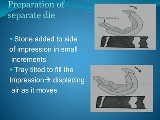 Preparation of
separate die
 Stone added to side
of impression in small
increments
 Tray tilted to fill the
Impression displacing
air as it moves
 