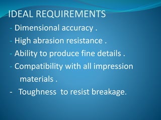 IDEAL REQUIREMENTS
- Dimensional accuracy .
- High abrasion resistance .
- Ability to produce fine details .
- Compatibility with all impression
materials .
- Toughness to resist breakage.
 