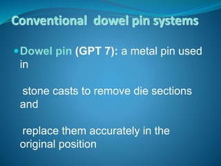 Conventional dowel pin systems
Dowel pin (GPT 7): a metal pin used
in
stone casts to remove die sections
and
replace them accurately in the
original position
 