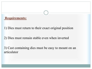 Requirements:
1) Dies must return to their exact original position
2) Dies must remain stable even when inverted
3) Cast containing dies must be easy to mount on an
articulator
 