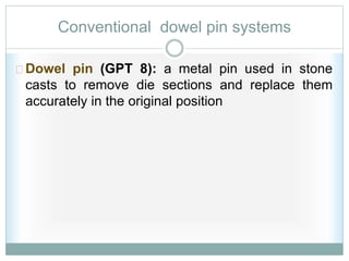 Conventional dowel pin systems
Dowel pin (GPT 8): a metal pin used in stone
casts to remove die sections and replace them
accurately in the original position
 
