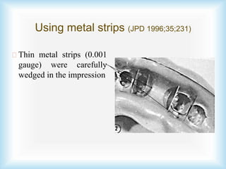 Using metal strips (JPD 1996;35;231)
Thin metal strips (0.001
gauge) were carefully
wedged in the impression
 