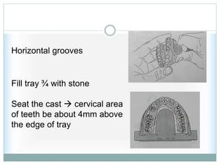 Horizontal grooves
Fill tray ¾ with stone
Seat the cast  cervical area
of teeth be about 4mm above
the edge of tray
 