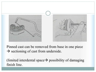 Pinned cast can be removed from base in one piece
 sectioning of cast from underside.
(limited interdental space possibility of damaging
finish line.
 
