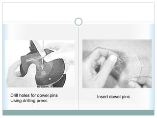 Drill holes for dowel pins
Using drilling press
Insert dowel pins
 