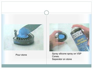 Pour stone
Spray silicone spray on VSP
Cones.
Separator on stone
 
