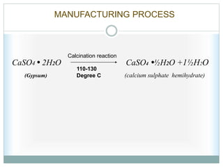 CaSO4 • 2H2O CaSO4 •½H2O +1½H2O
(Gypsum) (calcium sulphate hemihydrate)
110-130
Degree C
MANUFACTURING PROCESS
Calcination reaction
 