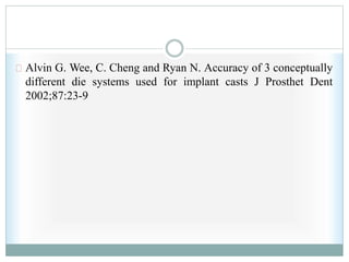 Alvin G. Wee, C. Cheng and Ryan N. Accuracy of 3 conceptually
different die systems used for implant casts J Prosthet Dent
2002;87:23-9
 