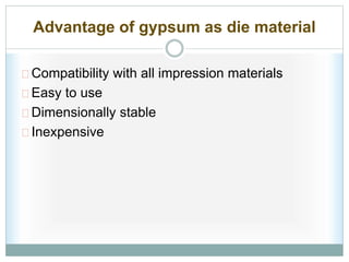 Advantage of gypsum as die material
Compatibility with all impression materials
Easy to use
Dimensionally stable
Inexpensive
 
