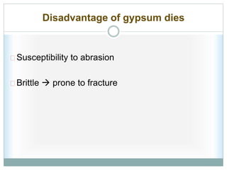 Disadvantage of gypsum dies
Susceptibility to abrasion
Brittle  prone to fracture
 