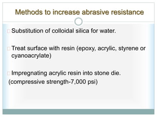 Methods to increase abrasive resistance
Substitution of colloidal silica for water.
Treat surface with resin (epoxy, acrylic, styrene or
cyanoacrylate)
Impregnating acrylic resin into stone die.
(compressive strength-7,000 psi)
 