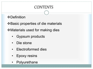 Definition
Basic properties of die materials
Materials used for making dies
• Gypsum products
• Die stone
• Electroformed dies
• Epoxy resins
• Polyurethane
CONTENTS
 
