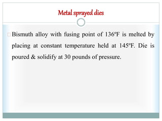 Metal sprayeddies
Bismuth alloy with fusing point of 136ºF is melted by
placing at constant temperature held at 145ºF. Die is
poured & solidify at 30 pounds of pressure.
 