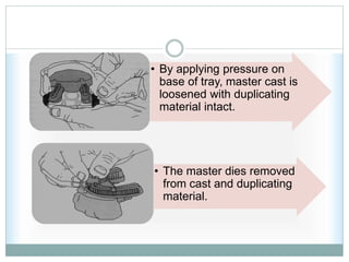 • By applying pressure on
base of tray, master cast is
loosened with duplicating
material intact.
• The master dies removed
from cast and duplicating
material.
 