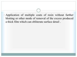 Application of multiple coats of resin without further
blotting or other mode of removal of the excess produced
a thick film which can obliterate surface detail .
 