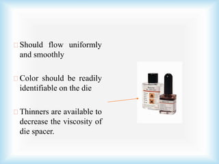 Should flow uniformly
and smoothly
Color should be readily
identifiable on the die
Thinners are available to
decrease the viscosity of
die spacer.
 
