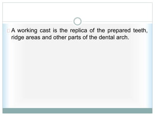 A working cast is the replica of the prepared teeth,
ridge areas and other parts of the dental arch.
 