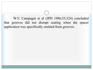 W.V. Campagni et al (JPD 1986;55;324) concluded
that grooves did not disrupt seating when die spacer
application was specifically omitted from grooves.
 