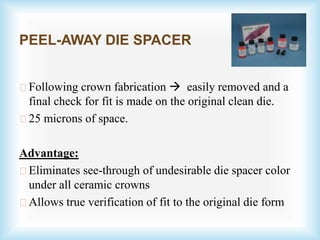 PEEL-AWAY DIE SPACER
Following crown fabrication  easily removed and a
final check for fit is made on the original clean die.
25 microns of space.
Advantage:
Eliminates see-through of undesirable die spacer color
under all ceramic crowns
Allows true verification of fit to the original die form
 