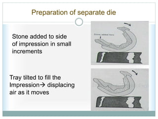 Preparation of separate die
Stone added to side
of impression in small
increments
Tray tilted to fill the
Impression displacing
air as it moves
 