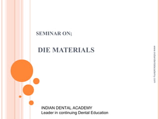 SEMINAR ON;
DIE MATERIALS
INDIAN DENTAL ACADEMY
Leader in continuing Dental Education
www.indiandentalacademy.com
 