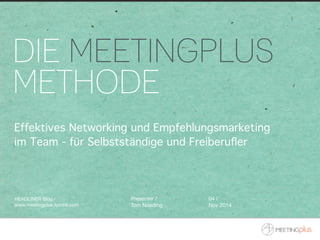 DIE MEETINGPLUS 
METHODE 
Effektives Networking und Empfehlungsmarketing 
im Team - für Selbstständige und Freiberufler 
HEADLINER Blog / 
www.meetingplus.tumblr.com 
Presenter / 
Tom Noeding 
04 / 
Nov 2014 
 
