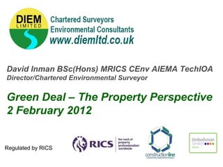 David Inman BSc(Hons) MRICS CEnv AIEMA TechIOA Director/Chartered Environmental Surveyor Green Deal – The Property Perspective 2 February 2012 Regulated by RICS 