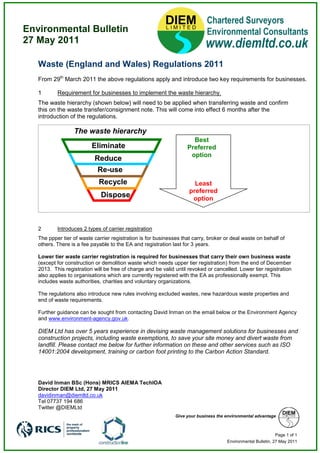 Environmental Bulletin
27 May 2011

   Waste (England and Wales) Regulations 2011
   From 29th March 2011 the above regulations apply and introduce two key requirements for businesses.

   1       Requirement for businesses to implement the waste hierarchy.
   The waste hierarchy (shown below) will need to be applied when transferring waste and confirm
   this on the waste transfer/consignment note. This will come into effect 6 months after the
   introduction of the regulations.

                  The waste hierarchy
                                                                      Best
                          Eliminate                                 Preferred
                                                                     option
                           Reduce
                            Re-use
                             Recycle                                   Least
                                                                     preferred
                              Dispose                                 option



   2       Introduces 2 types of carrier registration
   The ppper tier of waste carrier registration is for businesses that carry, broker or deal waste on behalf of
   others. There is a fee payable to the EA and registration last for 3 years.

   Lower tier waste carrier registration is required for businesses that carry their own business waste
   (except for construction or demolition waste which needs upper tier registration) from the end of December
   2013. This registration will be free of charge and be valid until revoked or cancelled. Lower tier registration
   also applies to organisations which are currently registered with the EA as professionally exempt. This
   includes waste authorities, charities and voluntary organizations.

   The regulations also introduce new rules involving excluded wastes, new hazardous waste properties and
   end of waste requirements.

   Further guidance can be sought from contacting David Inman on the email below or the Environment Agency
   and www.environment-agency.gov.uk.

   DIEM Ltd has over 5 years experience in devising waste management solutions for businesses and
   construction projects, including waste exemptions, to save your site money and divert waste from
   landfill. Please contact me below for further information on these and other services such as ISO
   14001:2004 development, training or carbon foot printing to the Carbon Action Standard.




   David Inman BSc (Hons) MRICS AIEMA TechIOA
   Director DIEM Ltd, 27 May 2011
   davidinman@diemltd.co.uk
   Tel 07737 194 686
   Twitter @DIEMLtd
                                                               Give your business the environmental advantage



                                                                                                               Page 1 of 1
                                                                                      Environmental Bulletin, 27 May 2011
 
