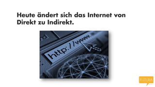 Heute ändert sich das Internet von
Direkt zu Indirekt.
 