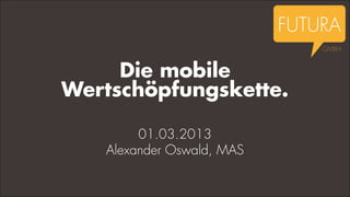 Die mobile
Wertschöpfungskette.

        01.03.2013
   Alexander Oswald, MAS
 