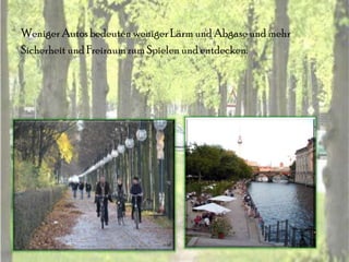 Weniger Autos bedeuten weniger Lärm und Abgase und mehr
Sicherheit und Freiraum zum Spielen und entdecken.
 