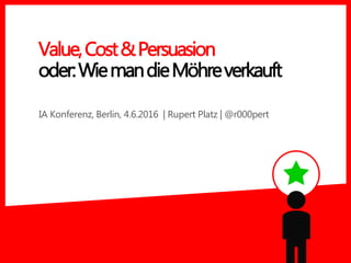 IA Konferenz, Berlin, 4.6.2016 | Rupert Platz | @r000pert
Value,Cost&Persuasion
oder:WiemandieMöhreverkauft
 
