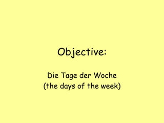 Objective:
Die Tage der Woche
(the days of the week)
 