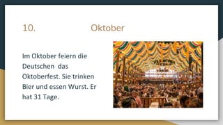 10. Oktober
Im Oktober feiern die
Deutschen das
Oktoberfest. Sie trinken
Bier und essen Wurst. Er
hat 31 Tage.
 