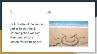 7. Juli
Im Juni scheint die Sonne
und es ist sehr heiß.
Deshalb gehen wir zum
Meer, und unsere
Sommerferien beginnen.
 