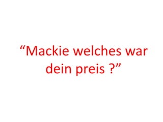 “Mackie welches war 
dein preis ?” 
 
