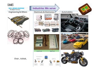 DIE & MOULD SOLUTIONS
The Digital ToolThe Digital ToolThe Digital ToolThe Digital Tool RoomRoomRoomRoom
Industries We serve
Electricals & Electronics AutomobilesEngineering & Others
Chair , ticktak,
 