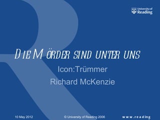 D ie M örder sind unter uns
               Icon:Trümmer
              Richard McKenzie



10 May 2012      © University of Reading 2006   w w w . r e a d in g
 