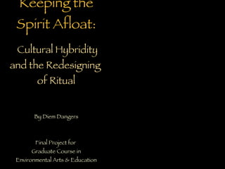 Keeping the Spirit Afloat:   Cultural Hybridity and the Redesigning  of Ritual By Diem Dangers Final Project for  Graduate Course in Environmental Arts & Education Lesley University 