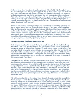 55
Qu c ph thu c vào s b o v c a các l c lư ng h i quân M và n ð . Vi c Trung Qu c thay
th các l c lư ng h i quân khác này s không ph i là th c t , nhưng các nhà ho ch ñ nh chính sách
c a Trung Qu c có th nh n th y nh ng lý do ñ tìm cách ñóng m t vai trò trong vi c b o v các
tuy n ñư ng thương m i c a riêng h , như h ñang th c hi n trong s m nh ch ng cư p bi n
V nh Aden. H i quân Trung Qu c có th gia tăng nh hư ng c a mình n ð Dương b ng cách
s d ng cái mà hi n nay là các thương c ng mà Trung Qu c ñang xây d ng t i Kyaukphyu
Mianma, Hambantota Xrilanca, và Gwadar Pakixtan – m t lo t cơ s mà các nhà phân tích M
ñã gán cho cái mác “chu i ng c trai”.
Không có viên nào trong s “nh ng viên ng c trai” này sánh ñư c v t m c hay s hi n ñ i v i
căn c quân s c a M ñư c duy trì trên ñ o Diego Garcia n ð Dương, chúng cũng không
b ng v s lư ng các h i c ng mà H i quân M ti p c n kh p Trung ðông, Nam Á, và ðông Nam
Á. Tàu sân bay ñ u tiên c a H i quân PLA, Varyag, có th s m ñư c ñưa vào s d ng, s không
có kh năng như các tàu sân bay c a H i quân M . Tàu Varyag có th ban ñ u s ch ph c v như
m t tàu hu n luy n, và trong nh ng năm t i có th s ch ho t ñ ng các vùng nư c g n. Trong
tương lai có th nhìn th y trư c, b t ch p nh ng n l c c a Trung Qu c nh m m r ng t m v i
c a l c lư ng h i quân c a mình, M s ti p t c chi ph i.
S răn ñe h t nhân: v n ñ ñang tr nên ph c t p
Cu i cùng, s răn ñe h t nhân trư c ñây thư ng là tương ñ i ñơn gi n ñ i v i B c Kinh. Trong
Chi n tranh L nh, Trung Qu c t p trung vào vi c ngăn ch n m t ho c c hai siêu cư ng; trong
th p k ñ u tiên sau ñó, nư c này tr p trung vào vi c ngăn ch n M . Nhưng vào ñ u th k 21, s
răn ñe h t nhân ñã tr nên ph c t p hơn. Có thêm các cư ng qu c h t nhân – bao g m n ð , B c
Tri u Tiên, và Pakixtan, t t c các nư c này ñ u giáp gi i v i Trung Qu c – và ph bi n tên l a
ñ n ñ o nhi u hơn. Nh t B n và ðài Loan ñang tri n khai các h th ng phòng th tên l a. Nh ng
di n bi n này cùng nhau ñe d a làm xói mòn ho c làm n y sinh v n ñ s c m nh và hi u qu c a
kh năng răn ñe c a Trung Qu c.
Trung Qu c ñã phát tri n m t l c lư ng tên l a ñ n ñ o xuyên l c ñ a (ICBM) lo i nh nhưng có
kh năng mang ñ u ñ n h t nhân mà ch c năng duy nh t c a nó dư ng như là nh m ngăn ch n
m t cu c t n công h t nhân, d th y nh t là c a M , nhưng ti m tàng là c a n ð , Nga (n u các
m i quan h tr nên x u ñi), ho c Nh t B n hay ðài Loan (n u c hai ñ u phát tri n s l a ch n
h t nhân). Ngoài các l c lư ng này, l c lư ng Pháo binh s 2, l c lư ng tên l a chi n lư c c a
PLA, hi n ki m soát hàng trăm tên l a thông thư ng t m ng n và t m trung – hơn 1.000 tên l a
ñ n ñ o t m ng n (SRBM) ñã ñư c tri n khai ch riêng vùng xung quanh khu v c Eo bi n ðài
Loan. Do ñó, cùng v i các quân ch ng khác c a PLA, l c lư ng Pháo binh s 2 có nhi u trách
nhi m khác nhau.
T t c kho vũ khí h t nhân có hi u qu c a Trung Qu c ñ u ñư c ñ t trên m t ñ t; t năm 2012,
hai l p tàu ng m v m t lý thuy t có th ñư c s d ng ñ phóng ICBM dư ng như chưa ñi vào
ho t ñ ng. Trung Qu c có ư c tính 40 ICBM có kh năng b n ñ n lãnh th M . s lư ng này v n
tương ñ i n ñ nh trong m t kho ng th i gian, cho th y Trung Qu c không tìm cách m r ng quy
mô c a kho ICBM, nhưng nư c này ñang ti n t i gia c các h m ch a, s d ng nhiên li u r n (làm
cho th i gian phóng nhanh hơn), và ch t o các lo i ICBM m i có kh năng ñư c ñ t trên các b
phóng di ñ ng v i thi t b hư ng d n ñư c c i ti n và ñ u ñ n nh hơn. M t khi l c lư ng tàu
 