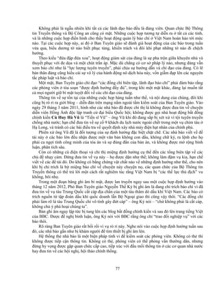 77
Không ph i là ng u nhiên khi t t c các lãnh ñ o báo ñ u là ñ ng viên. Quan ch c B Thông
tin Truy n thông và B Công an cũng có m t. Nh ng cu c h p tương t di n ra t t c các t nh,
và là nh ng cu c h p ñi n hình cho th y ho t ñ ng qu n lý báo chí Vi t Nam hoàn h o t i m c
nào. T i các cu c h p này, ai ñó Ban Tuyên giáo s ñánh giá ho t ñ ng c a các báo trong tu n
v a qua, bi u dương t nào bi t ph c tùng, khi n trách và ñôi khi ph t nh ng t nào ñi ch ch
hư ng.
Theo ki u “ñ a ñ p ñ a xoa”, ho t ñ ng giám sát c a ñ ng là s pha tr n gi a khuyên nh và
thuy t ph c v i ñe d a và m t chút tr n áp. M c dù ch ng có cơ s pháp lý nào, nhưng ñ ng v n
xem báo chí như là “l c lư ng tuyên truy n”, ph i ch u s hư ng d n và ch ñ o c a ñ ng. Có l
b n thân ñ ng cũng hi u cái s vô lý c a hành ñ ng nô d ch hóa này, v n gi m ñ p lên các nguyên
t c pháp lu t và báo chí.
M t m t, Ban Tuyên giáo ch ñ o “các ñ ng chí biên t p, lãnh ñ o báo chí” ph i ñ m b o r ng
các phóng viên tòa so n “ñư c ñ nh hư ng ñ y ñ ”, trong khi m t m t khác, ñ ng l i mu n t t
c m i ngư i gi bí m t tuy t ñ i v các ch ñ o c a ñ ng.
Thông tin v s t n t i c a nh ng cu c h p hàng tu n như th , và n i dung c a chúng, ñôi khi
cũng b rò r ra gi i blog – di n ñàn trên m ng n m ngoài t m ki m soát c a Ban Tuyên giáo. Vào
ngày 29 tháng 3 năm 2011, hình như các nhà báo ñã ñư c ch th là không ñư c ñưa tin v chuy n
di n viên H ng Ánh ñ c l p tranh c ñ i bi u Qu c h i; không ñư c g i nhà ho t ñ ng b t ñ ng
chính ki n Cù Huy Hà Vũ là “Ti n sĩ Vũ” – ông Vũ khi ñó ñang s p b xét x vì t i tuyên truy n
ch ng nhà nư c; h n ch ñưa tin v s c 9 khách du l ch nư c ngoài ch t trong m t v chìm tàu
H Long, và tránh có các bài ñi u tra v quy t ñ nh xây nhà máy ñi n h t nhân c a chính ph .
Phiên x ông Vũ ñã là ñ i tư ng c a s ñ nh hư ng ñ c bi t ch t ch . Các nhà báo vi t v ñ
tài này các báo l n ñ u nh n ñư c m t văn b n không con d u, không ch ký, ra l nh cho h
ph i ca ng i tính công minh c a tòa án và s ñúng ñ n c a b n án, và không ñư c m r ng bình
lu n, phân tích sâu.
Còn có nh ng cú ñi n tho i và ch th mi ng ñ nh hư ng c th ñ n các t ng biên t p v các
ch ñ nh y c m. ð ng ñưa tin v v này – h ñư c d n như th ; không làm ñ m v kia, h n ch
vi t v các ñ tài ñó. Do không có b ng ch ng v t ch t nào v nh ng ñ nh hư ng như th , cho nên
khi b ch trích là b t mi ng báo chí v chuy n này chuy n n , các quan ch c c a B Thông tin
Truy n thông có th tr l i m t cách r t nghiêm túc r ng Vi t Nam b “các th l c thù ñ ch” vu
kh ng, bôi nh .
Trong m t ño n băng ghi âm bí m t, ñư c lan truy n ngay sau m t cu c h p ñ nh hư ng vào
tháng 12 năm 2012, Phó Ban Tuyên giáo Nguy n Th K b ghi âm là ñang ch trích báo chí vì ñã
ñưa tin v v tàu Trung Qu c c t cáp ñ a ch n c a m t tàu thăm dò d u khí Vi t Nam. Các báo có
trích ngu n t t p ñoàn d u khí qu c doanh l n B Ngo i giao thì cũng v y thôi. “Các ñ ng chí
ph i làm rõ là tàu Trung Qu c ch vô tình gây ñ t cáp” – ông K nói – “ch không ph i là c t cáp,
không ch ý phá ho i chúng ta”.
B n ghi âm ngay l p t c b tung lên các blog b t ñ ng chính ki n và sau ñó lên trang ti ng Vi t
c a BBC. ðư c ñ ngh bình lu n, ông K nói v i BBC r ng ông ch “trao ñ i nghi p v ” v i các
báo thôi.
Rõ ràng Ban Tuyên giáo r t b i r i vì v rò r này. Nghe nói vào cu c h p ñ nh hư ng tu n sau
ñó, các nhà báo g n như b khám ngư i ñ tìm thi t b ghi âm lén.
H th ng th nhà báo là m t bi n pháp tinh vi ñ ki m soát các phóng viên. Không có th thì
không ñư c ti p c n thông tin. Không có th , phóng viên có th ph ng v n thư ng dân, nhưng
ñ ng hy v ng ñư c g p quan ch c c p cao, ti p xúc v i ñ u m i thông tin các cơ quan nhà nư c
hay ñưa tin v các h i ngh , h i th o chính th ng.
 