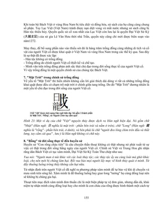 155
Khi toàn b Bách Vi t vùng Hoa Nam b tiêu di t và ñ ng hóa, s sách c a h cũng cùng chung
s ph n. Tuy L c Vi t (Vi t Nam) tránh ñư c n n di t vong và m t nư c nhưng s sách cũng b
Hán t c thiêu h y. Quy n qu c s c xưa nh t c a L c Vi t còn lưu l i là quy n ð i Vi t S Ký
(大越史記) c a s gia Lê Văn Hưu th i nhà Tr n, quy n này cũng ch m i ñư c biên so n vào
năm1272.
May thay, ñ b sung ph n nào vào thi u sót ñó là hàng trăm tr ng ñ ng cùng nh ng di tích và c
v t c a ngư i Vi t c ñư c khai qu t Vi t Nam và vùng Hoa Nam trong các th k qua. Sau ñây
là s th t ñã ñư c xác l p:
- Hán t c không có tr ng ñ ng.
- Tr ng ñ ng do chính ngư i Vi t c thi t k và ch t o.
- Minh văn trên tr ng ñ ng ph n nh s c thái ch ñ o trong ñ i s ng th c t c a ngư i Vi t c .
Vì v y tr ng ñ ng là m t quy n chính s c a ch ng t c Bách Vi t.
7. M t Tr i trong chính s tr ng ñ ng
V y u t M t Tr i thì hi n nhiên không c n l i gi i thích dài dòng vì t t c nh ng tr ng ñ ng
khai qu t ñư c ñ u có ch m tr m t tr i chính gi a tang tr ng. Do ñó M t Tr i ñương nhiên là
m t y u t ch ñ o trong ñ i s ng c a ngư i Vi t c .
Hình 23: M t ví d c a ch Vi t nguyên th y ñư c d ch ra Hán ng hi n ñ i. Nó g m ch
Nh t (Hán ng : 日 nghĩa là m t tr i - ph n bên trái và n m trên), ch Long (Hán ng : 龍
nghĩa là r ng - ph n bên trái, dư i), và bên ph i là ch ngư i ñeo lông chim trên ñ u và th t
lưng, tay c m cái qua , lưu ý là Hán ng không có ch này.
8. R ng t ñ i s ng th c t ñ n huy n s
Huy n s “Con r ng cháu tiên” là câu chuy n th n tho i không có th t nhưng nó phát xu t t s
vi c có th t trong ñ i s ng h ng ngày c a ngư i Vi t c . Chính s Vi t và Trung Hoa ghi nh n
r ng dân Bách Vi t có t c xâm mình, ð i Vi t S Ký Toàn Thư chép như sau:
Vua nói: Ngư i man núi khác v i các loài th y t c; các th y t c y ưa cùng loài mà ghét khác
loài, cho nên m i b chúng làm h i. R i vua b o m i ngư i l y m c v hình th y quái mình. T
ñ y thu ng lu ng trông th y không c n h i n a.
T nh n ñ nh trên ngư i Vi t c ñã nghĩ ra phương pháp xâm mình ñ t b o v khi di chuy n và
mưu sinh trên sông h . Xâm mình là ñ thu ng lu ng hay giao long tư ng h cùng ñ ng lo i nên
s không b chúng gia h i.
Tho t tiên m c ñích xâm mình ñơn thu n ch là m t bi n pháp t v ñơn gi n, nhưng d n dà, khái
ni m t nh n mình cùng ñ ng lo i hay cho mình là con cháu c a r ng ñư c hình thành m t cách t
 