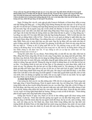 158
Trong cu n này ông gi i mã nh ng bí m t c a các v vua chúa nư c Nga th n thánh, b t ñ u t Ivan ngư i
Kh ng khi p (Ivan le Terrible) ñ n Pie ð i ñ , Catơrin ñ Nh , Nicola ñ Nh và ngư i cu i cùng là Putin ñư c
ông coi là m t Sa hoàng m i, ngư i mu n làm s ng l i nư c Nga hùng cư ng. Trong cu n sách này, ông
Fedorovski phân tích và ch ng minh nh ng ñ ng l c bí n c a v ch nhân ñi n C m Linh ñ k t lu n là v i v sa
hoàng m i này, nhi u b t ng ñang ch ñ i ngư i Tây phương.
Ngày 28 tháng Hai v a r i, cu c g p g gi a François Hollande và Putin ñư c di n ra trong
m t b u không khí băng giá : v t ng th ng Nga không như ng b m t chút nào v s h tr c a
ông ñ i v i ch ñ Syri và không m t h p ñ ng thương m i nào ñư c ký k t. Chuy n ñó có gì là l
khi mà nư c Nga v n là ngu n cung c p vũ khí chính cho Bachar el-Assad và cái chuy n l b ch
Depardieu (Lnd: m t di n viên ñi n nh danh ti ng Pháp ñư c Putin tr ng v ng và cho l y qu c
t ch Nga) v n là hàn th bi u ño lư ng chính xác nh t nhi t ñ tâm lý gi a 2 v t ng th ng này ?
L i ñúng vào năm 2013 k ni m 400 năm tri u ñ i Nga hoàng Romanov, M t Cu th i ñ i m i ch
mong ch gì nh ng thi n ý ñ n t Pari : Putin ch coi ra cái quái gì nh ng lo nghĩ nhân ñ o c a
các ngư i thu c ñ ng Xã h i Pháp. Còn nh ng th a ư c v kinh t gi a 2 nư c : n u trư c nh ng
năm 2000, Putin còn có m c ñích làm sao cho nư c Nga l y l i ñư c ch c a mình trên bàn c
qu c t b ng cách ñ i d u khí l y k thu t Tây phương, t ñó ñ n gi , Putin tr nên c ng r n hơn
khi suy lu n là : Chúng ta ñã c g ng nghĩ ñ n l i l c Tây phương trong s ñ i chác, nhưng
chúng ta ñã không ñư c tr l i b ng m t trân tr ng nào và, ñ c bi t là, h th ng khiên ch ng tên
l a nh m chúng ta v n ñư c b o t n. Vì v y chúng ta nên coi s h p tác chi n lư c v i Tây
phương là hoàn toàn vô tích s .
Trong b i c nh châu Âu suy như c, Putin không th y có m t ñ i tác nào ch c ch n hơn là
ð c, ñ ng th i Putin cũng th y t t hơn là nên cùng Trung Qu c xây d ng m t th gi i khác. ð
ñ t ñư c m c ñích ñó, Putin th y nên l i d ng l i nh ng ñ ng minh cũ c a Liên Xô hay, ít nh t là,
chơi l i lá bài m t vài nư c H i giáo, m t ph n cũng ñ ngăn nh ng nư c này có nh ng ñư ng l i
chính tr ch ng Nga quá tri t ñ . Nhưng ñó cũng l i chính là nh ng tham s có th ñưa t i hai cái
sai l m : Con ñư ng chính tr m i này s làm Nga và Tây phương xa cách nhau thêm, nh t là t
trư c t i nay Tây phương v n ch bao gi coi Nga là ñ ng minh c . Tây phương s v n ti p t c
ñánh giá th p m i hi m nguy ñ n t s tan v l n lao có tính cách l ch s gi a 2 phái H i giáo
Shiít và Sunít ñang thành hình trong th gi i H i giáo. ðó cũng là m t ñ nh ñ ñư c v ch nhân
ñi n C m Linh ñ t ra trên n n t ng c a kinh nghi m 13 năm n m quy n hành tuy t ñ i, trên cá tính
c a mình, trên con ñư ng s nghi p c a mình, trên s suy nghĩ v l ch s c a mình. S suy nghĩ
này ñư c Putin coi là c t lõi c a m i hành ñ ng chính tr ti p di n.
Ai chính th t là Putin ?
C m tư ng t c th i c a tôi vào ñ u nh ng năm 1990, khi tôi có d p quan sát Putin trong m t
bu i g p riêng Saint-Petersbourg, Putin là ngư i muôn m t, hay nói ñúng hơn, Putin gi u m t
trong nhi u m t n theo truy n th ng Byzantin c a các vua chúa Nga. C p m t, có khi l l ng, có
khi linh ñ ng, c p lông mày cau l i hay c p môi m p máy m t cách thi u kiên nh n ch ng t m t
ý chí s t ñá, nhưng cũng nhi u khi lư n l o, trơn tu t, khó b t n m ñư c. Putin ñã t p chơi nhi u
vai trò, tuy t v i trong ngh thu t ñánh l c hư ng. Nhưng có m t cái b t di b t d ch : Putin không
ph i là m t ngư i ch u s ng h nh phúc trong an ph n.
Gi ng như Nicola II ngày xưa, Putin có cái tài là làm nh ng ngư i ñ i tho i tư ng mình
cũng thu c v phe h - Putin như m t t m gương m i ngư i soi vào ñ u th y bóng mình - Putin
khi c n cũng có th b t chư c ñi u b c a ngư i mình ñ i tho i, l y l i c ch , cách c ñ ng chân
tay, cách nói năng c a h . K thu t này, ñư c hoàn thi n trong nh ng năm h c t p dư i mái
trư ng KGB, ñã khi n Putin có th nh p hình hài mình trong m i khuôn, hòa mình v i m i chính
ki n, ch ng ñ m i màu s c chính tr , ñi nư c ñôi m t cách d dàng, cáng ñáng cùng m t lúc,
 