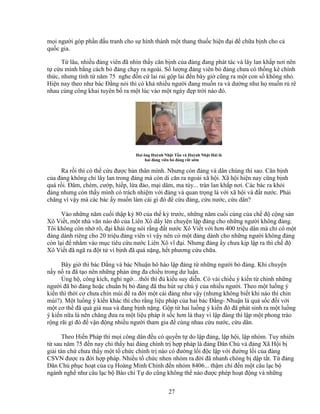 27
m i ngư i góp ph n ñ u tranh cho s hình thành m t thang thu c hi n ñ i ñ ch a b nh cho c
qu c gia.
T lâu, nhi u ñ ng viên ñã nhìn th y căn b nh c a ñ ng ñang phát tác và lây lan kh p nơi nên
t c u mình b ng cách b ñ ng ch y ra ngoài. S lư ng ñ ng viên b ñ ng chưa có th ng kê chính
th c, nhưng tính t năm 75 nghe ñ n c lai rai g p lai ñ n bây gi cũng ra m t con s không nh .
Hi n nay theo như bác ð ng nói thì có khá nhi u ngư i ñang mu n ra và dư ng như h mu n r rê
nhau cùng công khai tuyên b ra m t lúc vào m t ngày ñ p tr i nào ñó.
Hai ông Huỳnh Nh t T n và Huỳnh Nh t H i là
hai ñ ng viên b ñ ng r t s m
Ra r i thì có th c u ñư c b n thân mình. Nhưng còn ñ ng và dân chúng thì sao. Căn b nh
c a ñ ng không ch lây lan trong ñ ng mà còn di căn ra ngoài xã h i. Xã h i hi n nay cũng b nh
quá r i. ðâm, chém, cư p, hi p, l a ñ o, m i dâm, ma túy... tràn lan kh p nơi. Các bác ra kh i
ñ ng nhưng còn th y mình có trách nhi m v i ñ ng và quan tr ng là v i xã h i và ñ t nư c. Ph i
chăng vì v y mà các bác y mu n làm cái gì ñó ñ c u ñ ng, c u nư c, c u dân?
Vào nh ng năm cu i th p k 80 c a th k trư c, nh ng năm cu i cùng c a ch ñ c ng s n
Xô Vi t, m t nhà văn nào ñó c a Liên Xô d y lên chuy n l p ñ ng cho nh ng ngư i không ñ ng.
Tôi không còn nh rõ, ñ i khái ông nói r ng ñ t nư c Xô Vi t v i hơn 400 tri u dân mà ch có m t
ñ ng dành riêng cho 20 tri u ñ ng viên vì v y nên có m t ñ ng dành cho nh ng ngư i không ñ ng
còn l i ñ nh m vào m c tiêu c u nư c Liên Xô vĩ ñ i. Nhưng ñ ng y chưa k p l p ra thì ch ñ
Xô Vi t ñã ngã ra ñ t t vì b nh ñã quá n ng, h t phương c u ch a.
Bây gi thì bác ð ng và bác Nhu n hô hào l p ñ ng t nh ng ngư i b ñ ng. Khi chuy n
n y n ra ñã t o nên nh ng ph n ng ña chi u trong dư lu n.
ng h , công kích, nghi ng …thôi thì ñ ki u suy di n. Có vài chi u ý ki n t chính nh ng
ngư i ñã b ñ ng ho c chu n b b ñ ng ñã thu hút s chú ý c a nhi u ngư i. Theo m t lu ng ý
ki n thì th i cơ chưa chín mùi ñ ra ñ i m t cái ñ ng như v y (nhưng không bi t khi nào thì chin
mùi?). M t lu ng ý ki n khác thì cho r ng li u pháp c a hai bác ð ng- Nhu n là quá s c ñ i v i
m t cơ th ñã quá già nua và ñang b nh n ng. G p t hai lu ng ý ki n ñó ñã phát sinh ra m t lu ng
ý ki n n a là nên chăng ñưa ra m t li u pháp ít s c hơn là thay vì l p ñ ng thì l p m t phong trào
r ng rãi gì ñó ñ v n ñ ng nhi u ngư i tham gia ñ cùng nhau c u nư c, c u dân.
Theo Hi n Pháp thì m i công dân ñ u có quy n t do l p ñ ng, l p h i, l p nhóm. Tuy nhiên
t sau năm 75 ñ n nay ch th y hai ñ ng chính tr h p pháp là ñ ng Dân Ch và ñ ng Xã H i b
gi i tán ch chưa th y m t t ch c chính tr nào có ñư ng l i ñ c l p v i ñư ng l i c a ñ ng
CSVN ñư c ra ñ i h p pháp. Nhi u t ch c nhen nhóm ra ñ i ñã nhanh chóng b d p t t. T ñ ng
Dân Ch ph c ho t c a c Hoàng Minh Chính ñ n nhóm 8406... th m chí ñ n m t câu l c b
ngành ngh như câu l c b Báo chí T do cũng không th nào ñư c phép ho t ñ ng và nh ng
 