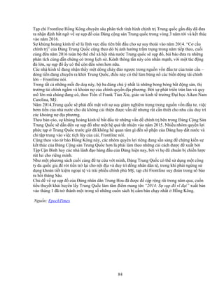 84
T p chí Frontline H ng Kông chuyên sâu phân tích tình hình chính tr Trung qu c g n ñây ñã ñưa
ra nh n ñ nh b t ng v s s p ñ c a ð ng c ng s n Trung qu c trong vòng 3 năm t i và k t thúc
vào năm 2016.
S kh ng ho ng kinh t s là lĩnh v c ñ u tiên b t ñ u cho s suy thoái vào năm 2014. “Cơ c u
chính tr ” c a ð ng Trung Qu c cũng theo ñó b nh hư ng tr m tr ng trong năm ti p theo, cu i
cùng ñ n năm 2016 toàn b th ch xã h i nhà nư c Trung qu c s s p ñ , bài báo ñưa ra nh ng
phân tích cùng d n ch ng có trong l ch s . Kênh thông t n này còn nh n m nh, v i m t tác ñ ng
ñ l n, s s p ñ y có th còn ñ n s m hơn n a.
Các nhà kinh t ñang nh n th y m t dòng ch y ñ o ngư c trong ngu n v n ñ u tư c a toàn c u –
dòng ti n ñang chuy n ra kh i Trung Qu c, ñi u này có th làm bùng n các bi n ñ ng tài chính
l n – Frontline nói.
Trong t t c nh ng m i ñe do này, b ba ñáng chú ý nh t là nh ng bong bóng b t ñ ng s n, th
trư ng tài chính ng m và kho n n c a chính quy n ñ a phương. B i s phát tri n tràn lan và quy
mô l n mà chúng ñang có, theo Ti n sĩ Frank Tian Xie, giáo sư kinh t trư ng ð i h c Aiken Nam
Carolina, M .
Năm 2014,Trung qu c s ph i ñ i m t v i s suy gi m nghiêm tr ng trong ngu n v n ñ u tư, vi c
bơm ti n c a nhà nư c cho dù không c i thi n ñư c v n ñ nhưng r t c n thi t cho nhu c u duy trì
các kho ng n ñ a phương.
Theo b n cáo, s kh ng ho ng kinh t b t ñ u t nh ng v n ñ chính tr bên trong ð ng C ng S n
Trung Qu c s d n ñ n s s p ñ như m t h qu t t nhiên vào năm 2015. Nhi u nhóm quy n l i
ph c t p Trung Qu c trư c gi ñã không h quan tâm gì ñ n s ph n c a ð ng hay ñ t nư c và
ch t p trung vào vi c tích lũy c a c i, Frontline nói.
Cũng theo vào t báo H ng Kông này, các nhóm quy n l i riêng ñang s n sàng ñ ch ng ki n s
k t thúc c a ð ng C ng s n Trung Qu c hơn là ph i làm theo nh ng c i cách ñư c ñ xu t b i
T p C n Bình hay các nhà lãnh ñ o hàng ñ u c a ð ng hi n nay, b i vì h ñã chu n b chi n lư c
rút lui cho riêng mình.
Như m t phương sách cu i cùng ñ t c u v t mình, ð ng Trung Qu c có th s d ng m t công
ty ña qu c gia ñ rót ti n tr l i cho n i ñ a và duy trì ñ ng nhân dân t , trong khi ph i ng ng s
d ng kho n ti t ki m ngo i t và trái phi u chính ph M , t p chí Frontline suy ñoán trong s báo
ra h i tháng Sáu.
Ch ñ v s s p ñ c a ð ng nhân dân Trung Hoa ñã ñư c ñ c p r ng rãi trong năm qua, cu n
ti u thuy t kh i huy n l y Trung Qu c làm tâm ñi m mang tên “2014: S s p ñ vĩ ñ i” xu t b n
vào tháng 1 ñã tr thành m t trong s nh ng cu n sách b c m bán ch y nh t H ng Kông.
Ngu n: EpochTimes
 