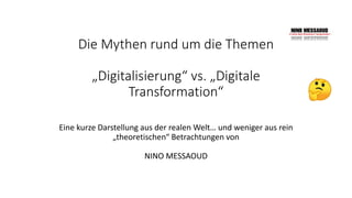 Die Mythen rund um die Themen
„Digitalisierung“ vs. „Digitale
Transformation“
Eine kurze Darstellung aus der realen Welt… und weniger aus rein
„theoretischen“ Betrachtungen von
NINO MESSAOUD
 