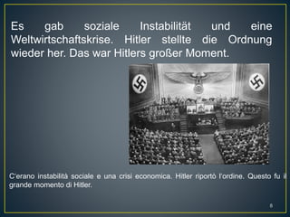 Es gab soziale Instabilität und eine
Weltwirtschaftskrise. Hitler stellte die Ordnung
wieder her. Das war Hitlers großer Moment.
C‘erano instabilità sociale e una crisi economica. Hitler riportò l‘ordine. Questo fu il
grande momento di Hitler.
8
 