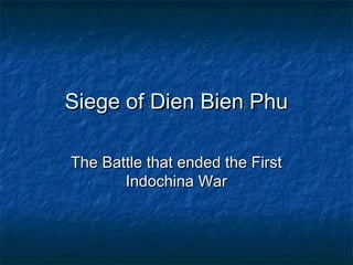Siege of Dien Bien PhuSiege of Dien Bien Phu
The Battle that ended the FirstThe Battle that ended the First
Indochina WarIndochina War
 